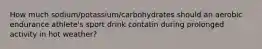 How much sodium/potassium/carbohydrates should an aerobic endurance athlete's sport drink contatin during prolonged activity in hot weather?