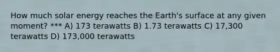 How much solar energy reaches the Earth's surface at any given moment? *** A) 173 terawatts B) 1.73 terawatts C) 17,300 terawatts D) 173,000 terawatts