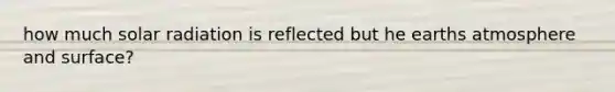 how much solar radiation is reflected but he earths atmosphere and surface?