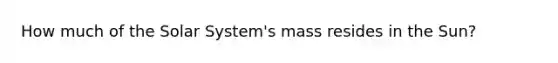 How much of the Solar System's mass resides in the Sun?