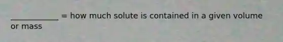 ____________ = how much solute is contained in a given volume or mass