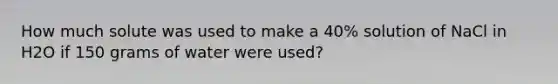 How much solute was used to make a 40% solution of NaCl in H2O if 150 grams of water were used?