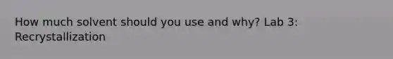 How much solvent should you use and why? Lab 3: Recrystallization
