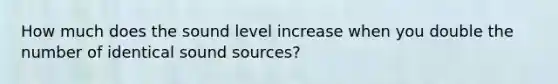 How much does the sound level increase when you double the number of identical sound sources?