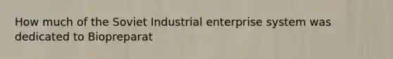 How much of the Soviet Industrial enterprise system was dedicated to Biopreparat