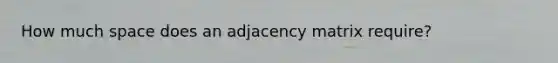 How much space does an adjacency matrix require?