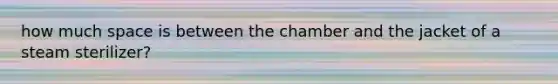 how much space is between the chamber and the jacket of a steam sterilizer?