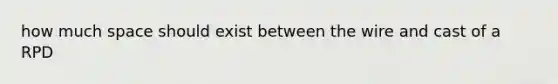 how much space should exist between the wire and cast of a RPD