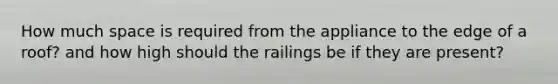 How much space is required from the appliance to the edge of a roof? and how high should the railings be if they are present?