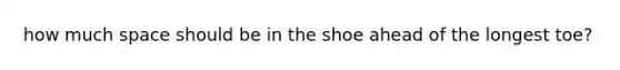 how much space should be in the shoe ahead of the longest toe?