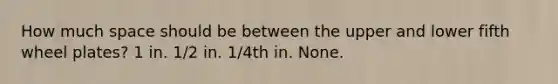 How much space should be between the upper and lower fifth wheel plates? 1 in. 1/2 in. 1/4th in. None.