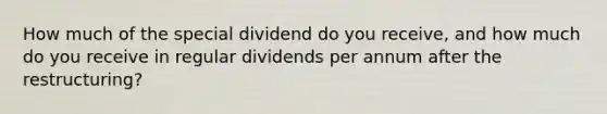 How much of the special dividend do you receive, and how much do you receive in regular dividends per annum after the restructuring?