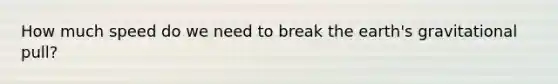 How much speed do we need to break the earth's gravitational pull?