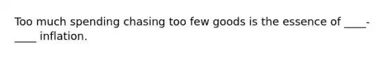 Too much spending chasing too few goods is the essence of ____- ____ inflation.