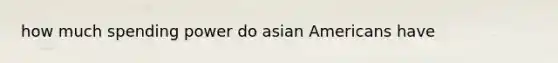 how much spending power do <a href='https://www.questionai.com/knowledge/kwuWh8Kr2I-asian-americans' class='anchor-knowledge'>asian americans</a> have