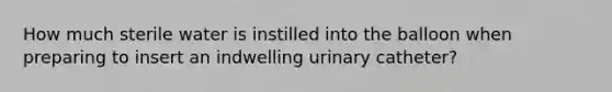 How much sterile water is instilled into the balloon when preparing to insert an indwelling urinary catheter?