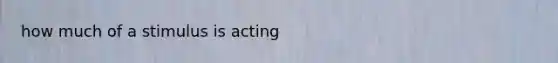 how much of a stimulus is acting
