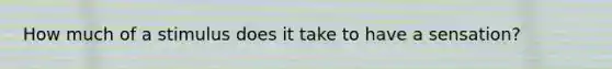 How much of a stimulus does it take to have a sensation?
