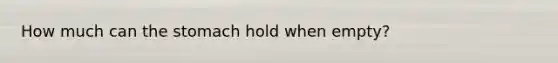 How much can <a href='https://www.questionai.com/knowledge/kLccSGjkt8-the-stomach' class='anchor-knowledge'>the stomach</a> hold when empty?