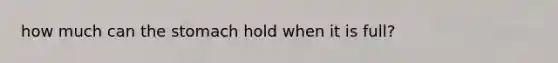how much can the stomach hold when it is full?