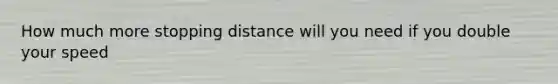 How much more stopping distance will you need if you double your speed