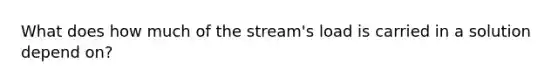 What does how much of the stream's load is carried in a solution depend on?