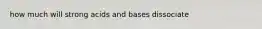 how much will strong acids and bases dissociate