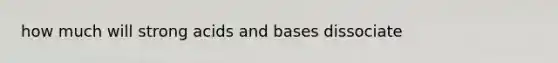 how much will strong acids and bases dissociate