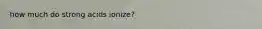 how much do strong acids ionize?