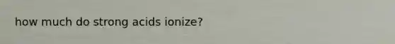 how much do strong acids ionize?