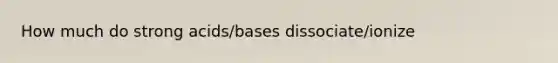 How much do strong acids/bases dissociate/ionize