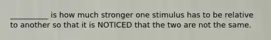 __________ is how much stronger one stimulus has to be relative to another so that it is NOTICED that the two are not the same.