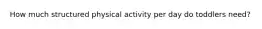 How much structured physical activity per day do toddlers need?