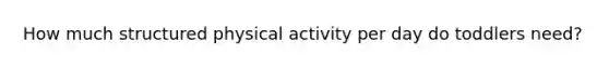 How much structured physical activity per day do toddlers need?