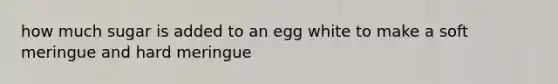 how much sugar is added to an egg white to make a soft meringue and hard meringue