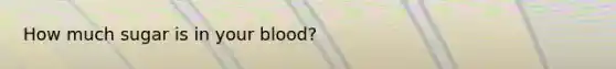 How much sugar is in your blood?