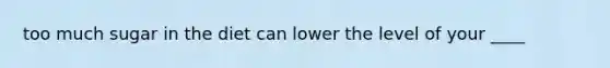 too much sugar in the diet can lower the level of your ____