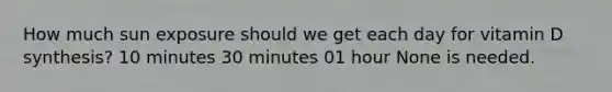 How much sun exposure should we get each day for vitamin D synthesis? 10 minutes 30 minutes 01 hour None is needed.