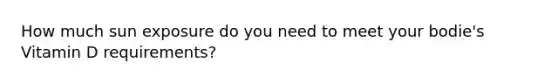 How much sun exposure do you need to meet your bodie's Vitamin D requirements?