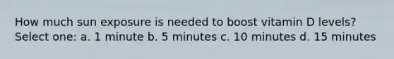 How much sun exposure is needed to boost vitamin D levels? Select one: a. 1 minute b. 5 minutes c. 10 minutes d. 15 minutes