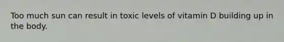 Too much sun can result in toxic levels of vitamin D building up in the body.