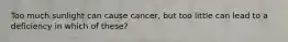 Too much sunlight can cause cancer, but too little can lead to a deficiency in which of these?