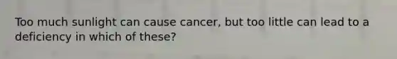 Too much sunlight can cause cancer, but too little can lead to a deficiency in which of these?