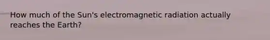 How much of the Sun's electromagnetic radiation actually reaches the Earth?