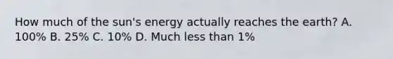 How much of the sun's energy actually reaches the earth? A. 100% B. 25% C. 10% D. Much less than 1%