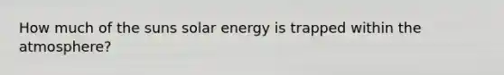 How much of the suns solar energy is trapped within the atmosphere?