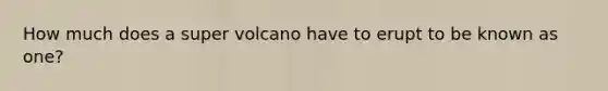 How much does a super volcano have to erupt to be known as one?