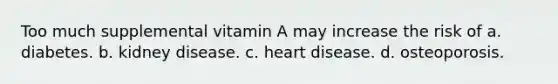 Too much supplemental vitamin A may increase the risk of a. diabetes. b. kidney disease. c. heart disease. d. osteoporosis.