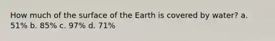 How much of the surface of the Earth is covered by water? a. 51% b. 85% c. 97% d. 71%