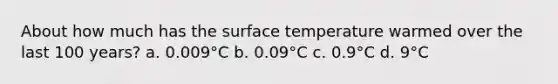 About how much has the surface temperature warmed over the last 100 years? a. 0.009°C b. 0.09°C c. 0.9°C d. 9°C